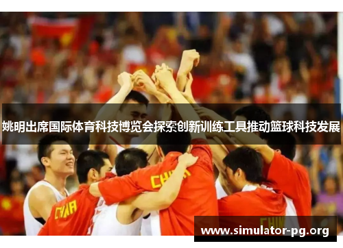 姚明出席国际体育科技博览会探索创新训练工具推动篮球科技发展