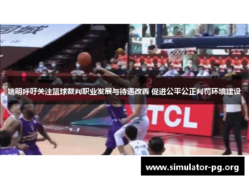 姚明呼吁关注篮球裁判职业发展与待遇改善 促进公平公正判罚环境建设