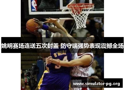 姚明赛场连送五次封盖 防守端强势表现震撼全场