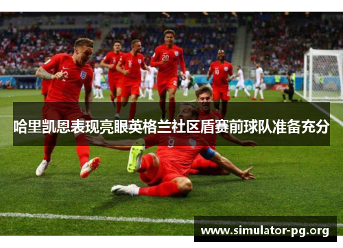 哈里凯恩表现亮眼英格兰社区盾赛前球队准备充分