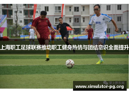 上海职工足球联赛推动职工健身热情与团结意识全面提升