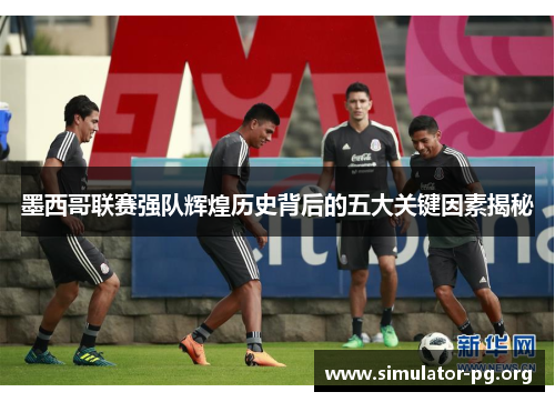 墨西哥联赛强队辉煌历史背后的五大关键因素揭秘