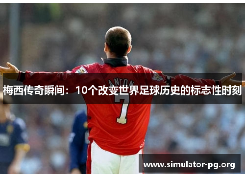 梅西传奇瞬间：10个改变世界足球历史的标志性时刻