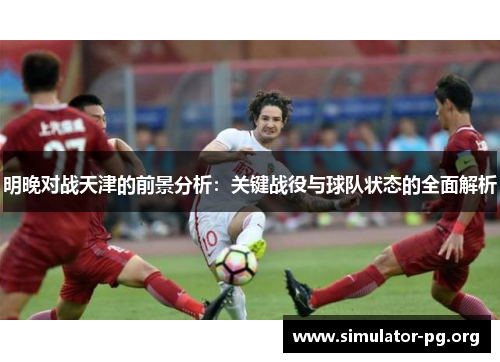 明晚对战天津的前景分析：关键战役与球队状态的全面解析