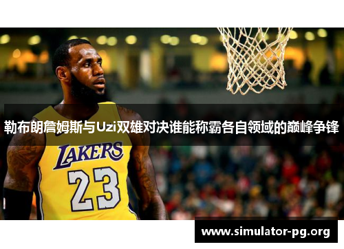 勒布朗詹姆斯与Uzi双雄对决谁能称霸各自领域的巅峰争锋