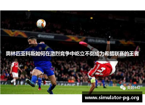 奥林匹亚科斯如何在激烈竞争中屹立不倒成为希腊联赛的王者