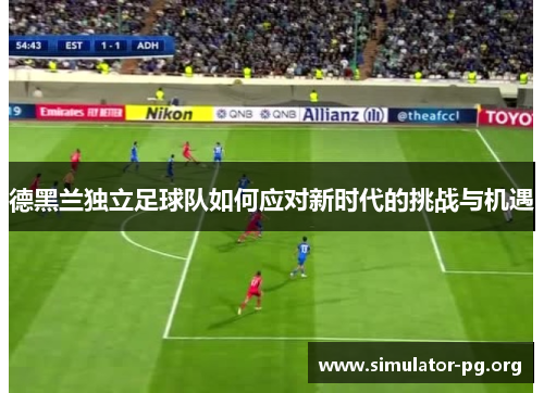 德黑兰独立足球队如何应对新时代的挑战与机遇