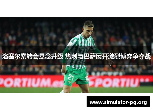 洛塞尔索转会悬念升级 热刺与巴萨展开激烈博弈争夺战