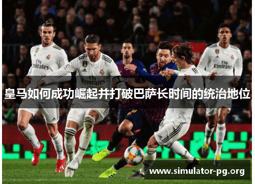 皇马如何成功崛起并打破巴萨长时间的统治地位