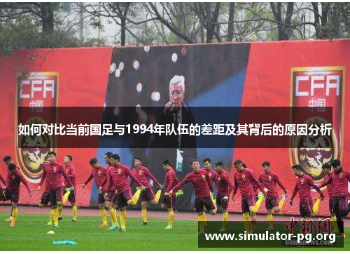 如何对比当前国足与1994年队伍的差距及其背后的原因分析