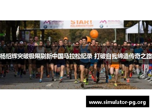 杨绍辉突破极限刷新中国马拉松纪录 打破自我缔造传奇之路