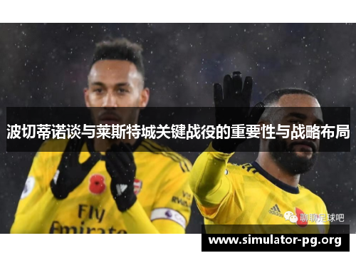 波切蒂诺谈与莱斯特城关键战役的重要性与战略布局