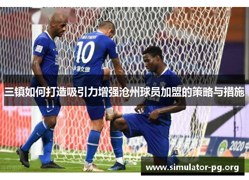三镇如何打造吸引力增强沧州球员加盟的策略与措施