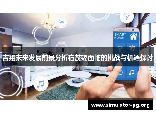 吉翔未来发展前景分析宿茂臻面临的挑战与机遇探讨