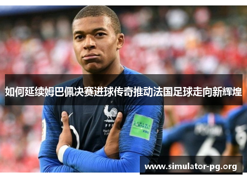 如何延续姆巴佩决赛进球传奇推动法国足球走向新辉煌