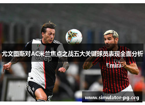 尤文图斯对AC米兰焦点之战五大关键球员表现全面分析