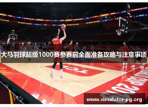 大马羽球超级1000赛参赛前全面准备攻略与注意事项