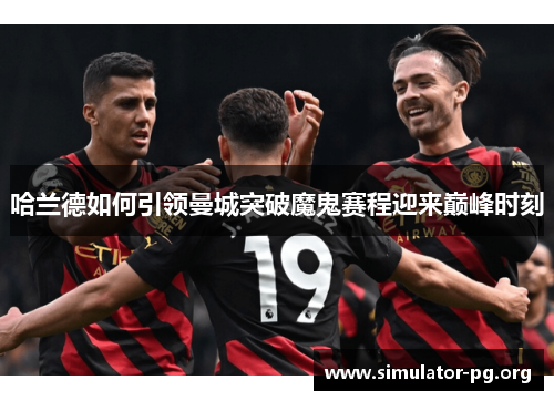 哈兰德如何引领曼城突破魔鬼赛程迎来巅峰时刻