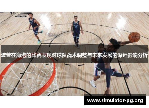 波普在海港的比赛表现对球队战术调整与未来发展的深远影响分析