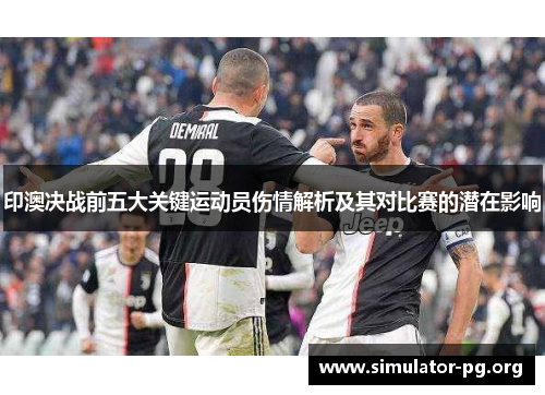 印澳决战前五大关键运动员伤情解析及其对比赛的潜在影响
