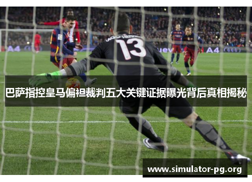 巴萨指控皇马偏袒裁判五大关键证据曝光背后真相揭秘
