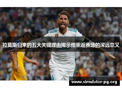 拉莫斯归来的五大关键理由揭示他重返赛场的深远意义