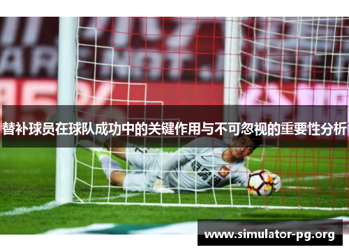替补球员在球队成功中的关键作用与不可忽视的重要性分析