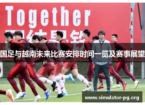 国足与越南未来比赛安排时间一览及赛事展望