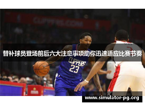 替补球员登场前后六大注意事项助你迅速适应比赛节奏