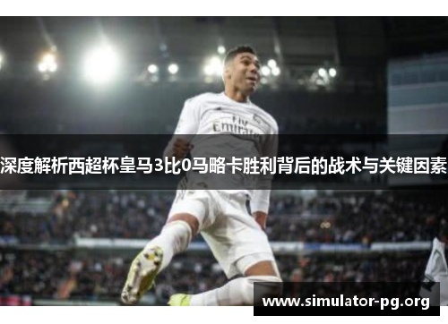 深度解析西超杯皇马3比0马略卡胜利背后的战术与关键因素