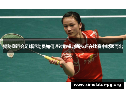 揭秘奥运会足球运动员如何通过敏锐判断技巧在比赛中脱颖而出