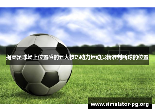 提高足球场上位置感的五大技巧助力运动员精准判断球的位置