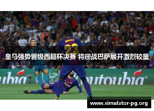 皇马强势晋级西超杯决赛 将迎战巴萨展开激烈较量