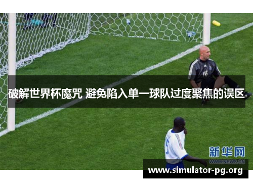 破解世界杯魔咒 避免陷入单一球队过度聚焦的误区