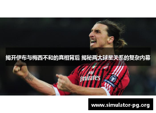 揭开伊布与梅西不和的真相背后 揭秘两大球星关系的复杂内幕