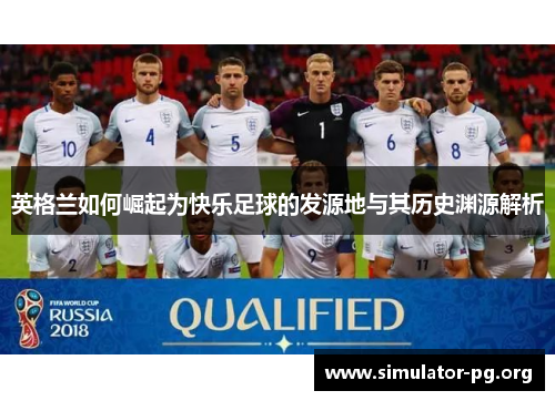 英格兰如何崛起为快乐足球的发源地与其历史渊源解析