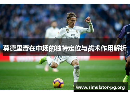 莫德里奇在中场的独特定位与战术作用解析