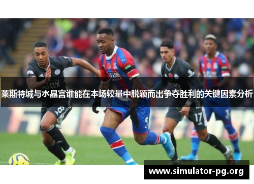 莱斯特城与水晶宫谁能在本场较量中脱颖而出争夺胜利的关键因素分析