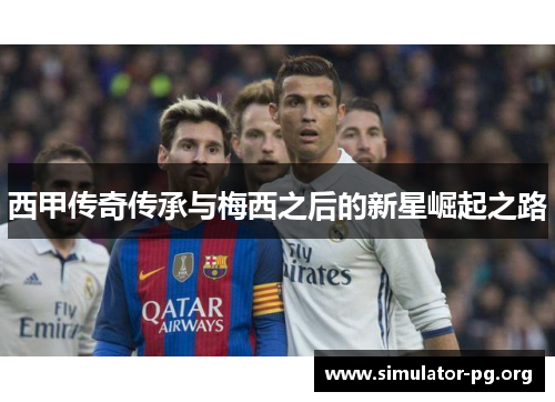 西甲传奇传承与梅西之后的新星崛起之路