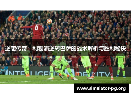 逆袭传奇：利物浦逆转巴萨的战术解析与胜利秘诀