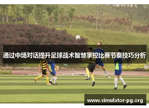 通过中场对话提升足球战术智慧掌控比赛节奏技巧分析