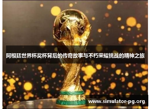 阿根廷世界杯奖杯背后的传奇故事与不朽荣耀挑战的精神之旅