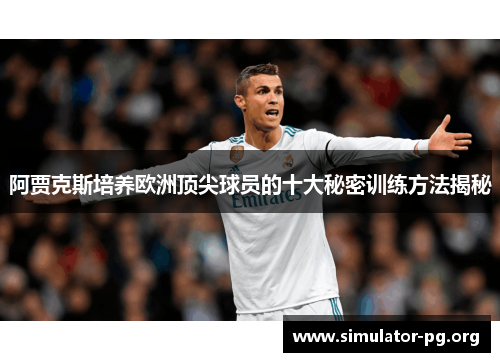 阿贾克斯培养欧洲顶尖球员的十大秘密训练方法揭秘