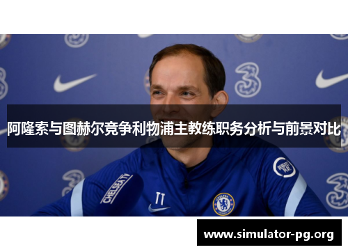 阿隆索与图赫尔竞争利物浦主教练职务分析与前景对比