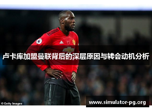 卢卡库加盟曼联背后的深层原因与转会动机分析