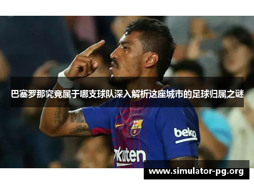 巴塞罗那究竟属于哪支球队深入解析这座城市的足球归属之谜
