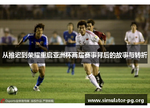 从推迟到荣耀重启亚洲杯两届赛事背后的故事与转折