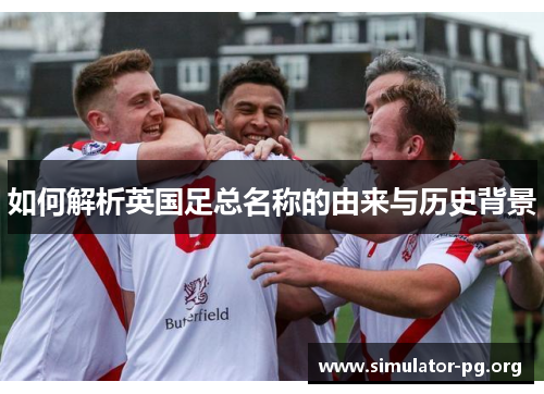 如何解析英国足总名称的由来与历史背景