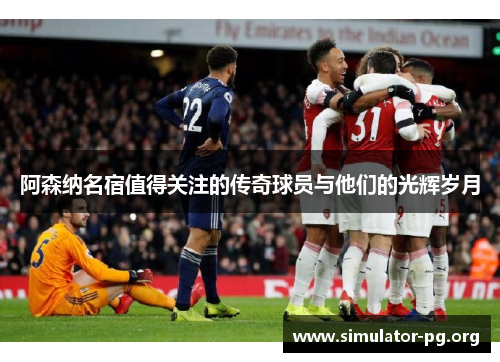 阿森纳名宿值得关注的传奇球员与他们的光辉岁月