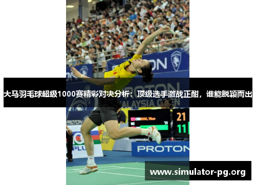 大马羽毛球超级1000赛精彩对决分析：顶级选手激战正酣，谁能脱颖而出
